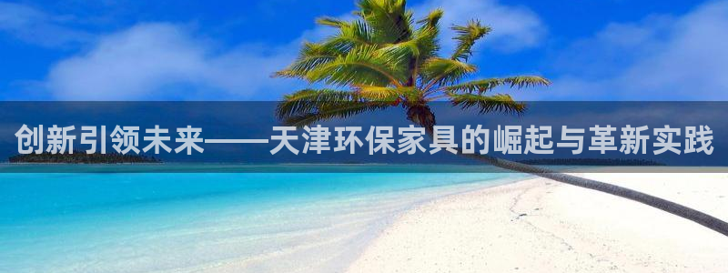 杏宇平台官方登录：创新引领未来——天津环保家具的崛起与革新实