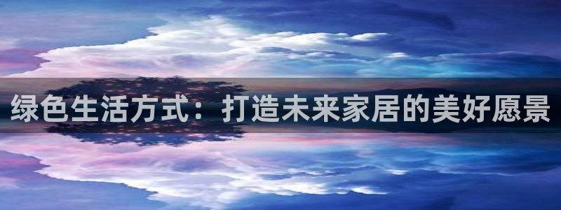 杏宇平台分红：绿色生活方式：打造未来家居的美好愿景